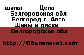 шины  r15 › Цена ­ 8 000 - Белгородская обл., Белгород г. Авто » Шины и диски   . Белгородская обл.